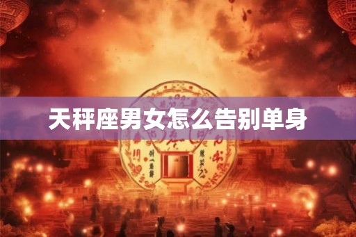 天秤座男女怎么告别单身 天秤座男女怎么告别单身