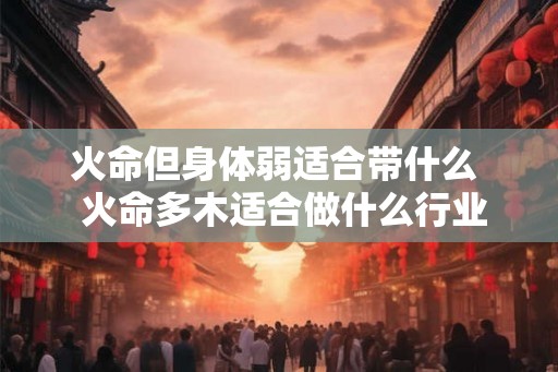 火命但身体弱适合带什么  火命多木适合做什么行业