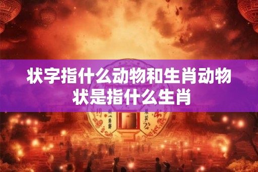 状字指什么动物和生肖动物 状是指什么生肖 状字指什么动物和生肖动物 状是指什么生肖