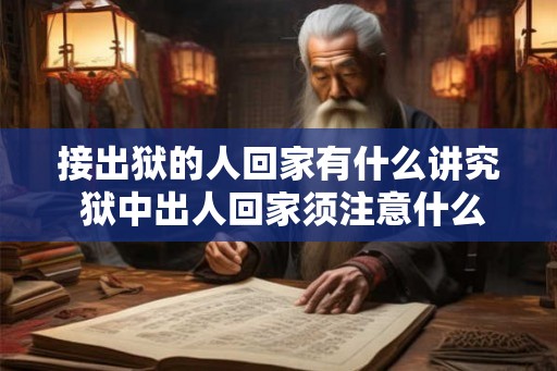 接出狱的人回家有什么讲究 狱中出人回家须注意什么