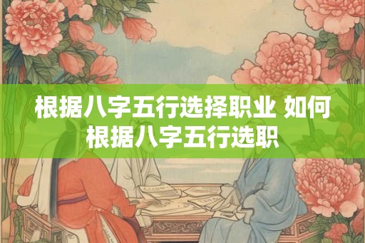 根据八字五行选择职业 如何根据八字五行选职