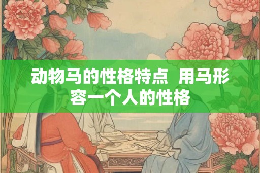 动物马的性格特点  用马形容一个人的性格