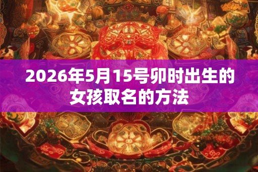 2026年5月15号卯时出生的女孩取名的方法
