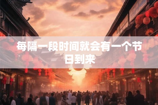 每隔一段时间就会有一个节日到来 每隔一段时间就会有一个节日到来
