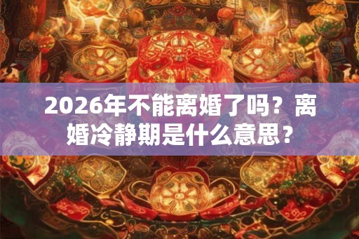 2026年不能离婚了吗？离婚冷静期是什么意思？