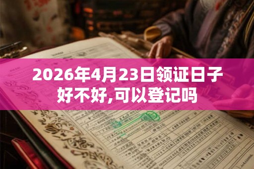 2026年4月23日领证日子好不好,可以登记吗