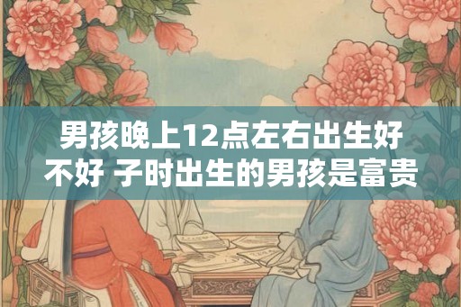 男孩晚上12点左右出生好不好 子时出生的男孩是富贵命吗