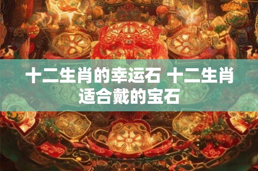 十二生肖的幸运石 十二生肖适合戴的宝石