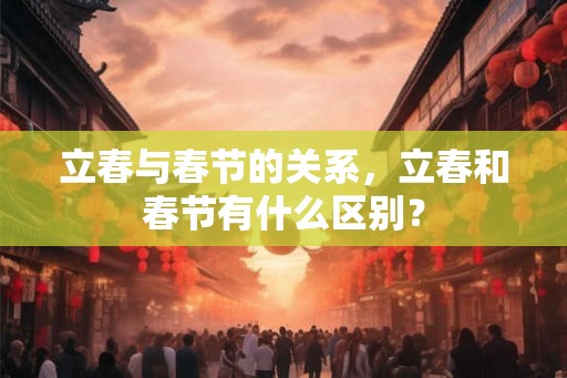 立春与春节的关系，立春和春节有什么区别？