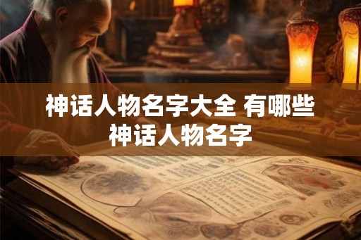 神话人物名字大全 有哪些神话人物名字 神话人物名字大全 有哪些神话人物名字