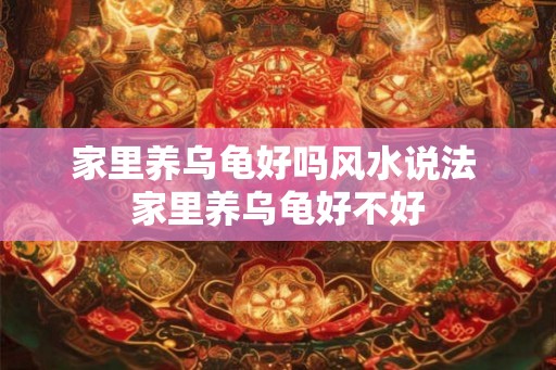 家里养乌龟好吗风水说法 家里养乌龟好不好