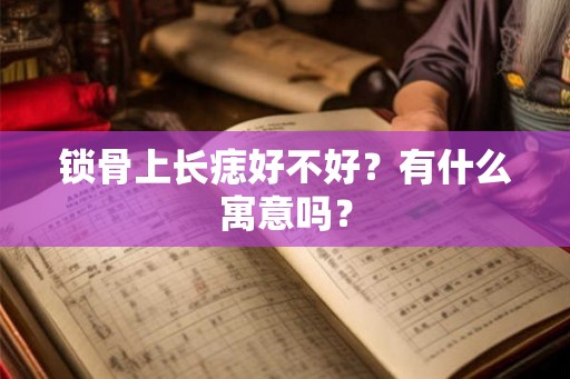锁骨上长痣好不好？有什么寓意吗？