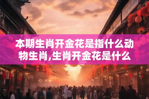 本期生肖开金花是指什么动物生肖,生肖开金花是什么数字
