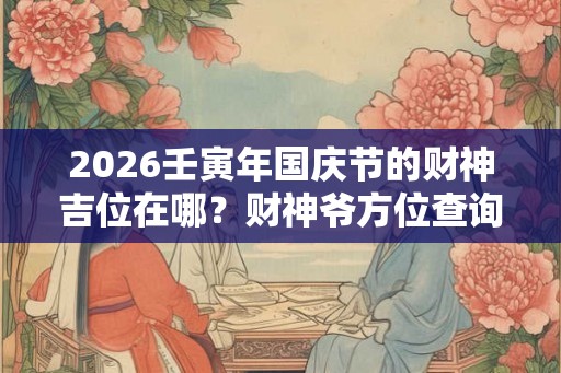 2026壬寅年国庆节的财神吉位在哪？财神爷方位查询