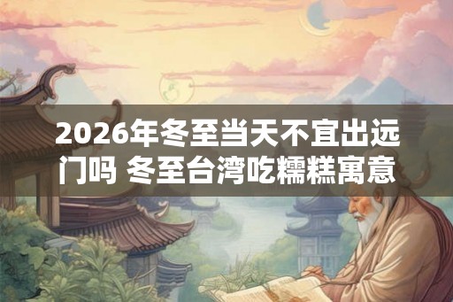 2026年冬至当天不宜出远门吗 冬至台湾吃糯糕寓意