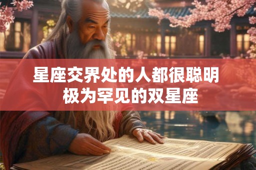 星座交界处的人都很聪明  极为罕见的双星座