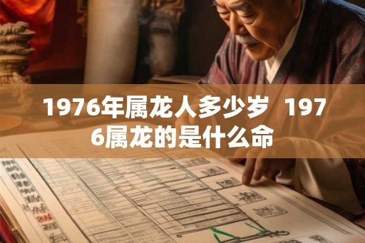 1976年属龙人多少岁 1976属龙的是什么命 1976年属龙人多少岁 1976属龙的是什么命
