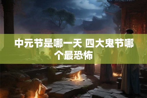 中元节是哪一天 四大鬼节哪个最恐怖