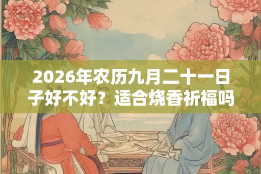 2026年农历九月二十一日子好不好？适合烧香祈福吗？