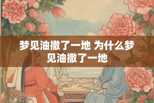 梦见油撒了一地 为什么梦见油撒了一地 梦见油撒了一地 为什么梦见油撒了一地