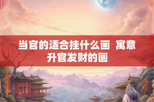 当官的适合挂什么画  寓意升官发财的画