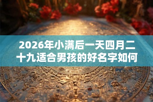 2026年小满后一天四月二十九适合男孩的好名字如何起? 2026年小满后一天四月二十九适合男孩的好名字如何起?
