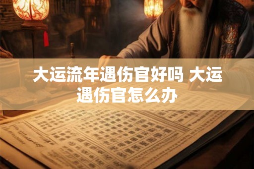 大运流年遇伤官好吗 大运遇伤官怎么办