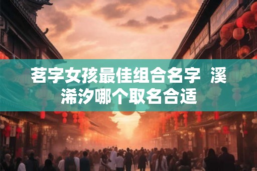 茗字女孩最佳组合名字  溪浠汐哪个取名合适