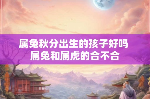 属兔秋分出生的孩子好吗 属兔和属虎的合不合