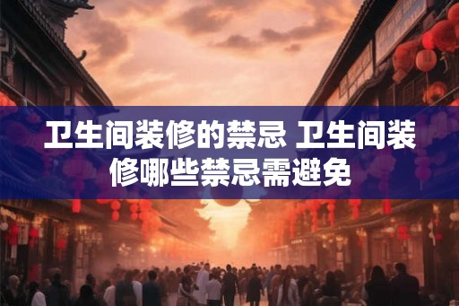 卫生间装修的禁忌 卫生间装修哪些禁忌需避免