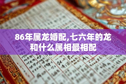 86年属龙婚配,七六年的龙和什么属相最相配