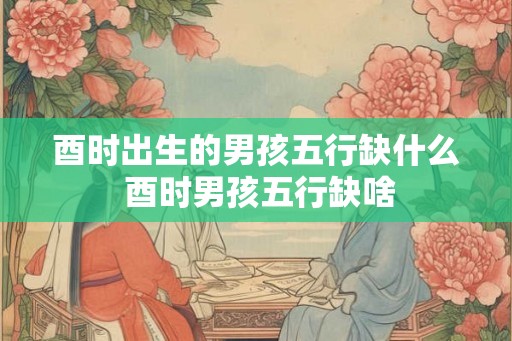 酉时出生的男孩五行缺什么 酉时男孩五行缺啥