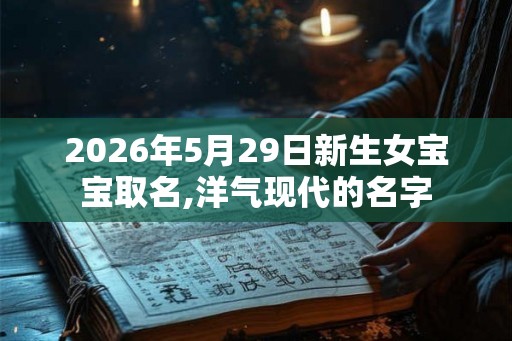2026年5月29日新生女宝宝取名,洋气现代的名字