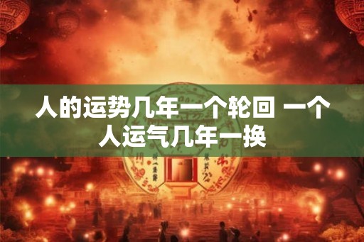 人的运势几年一个轮回 一个人运气几年一换
