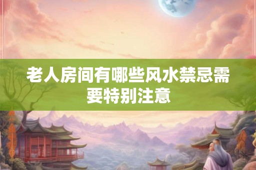 老人房间有哪些风水禁忌需要特别注意