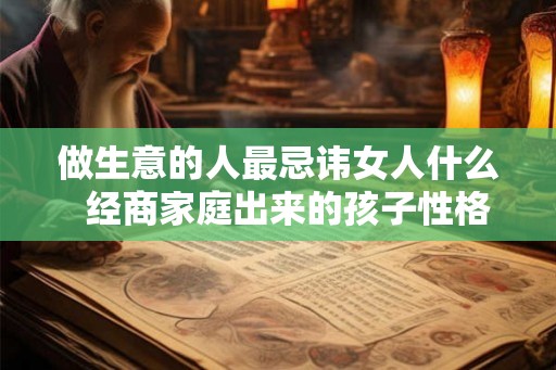 做生意的人最忌讳女人什么 经商家庭出来的孩子性格 做生意的人最忌讳女人什么 经商家庭出来的孩子性格