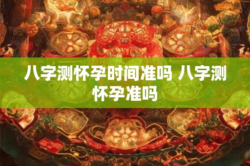 八字测怀孕时间准吗 八字测怀孕准吗