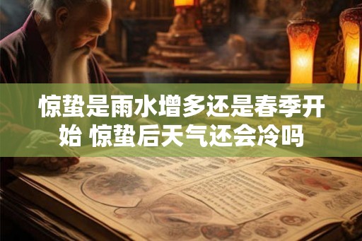 惊蛰是雨水增多还是春季开始 惊蛰后天气还会冷吗