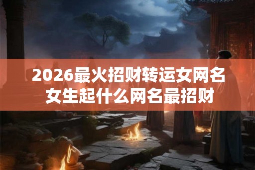 2026最火招财转运女网名 女生起什么网名最招财