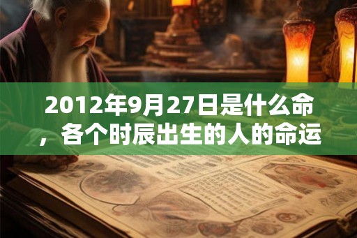 2012年9月27日是什么命，各个时辰出生的人的命运