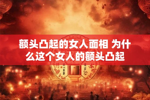 额头凸起的女人面相 为什么这个女人的额头凸起