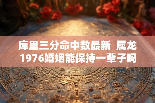 库里三分命中数最新  属龙1976婚姻能保持一辈子吗