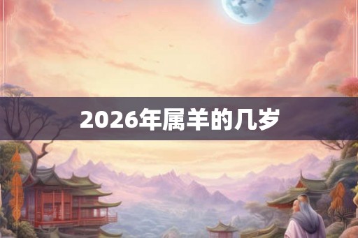 2026年属羊的几岁 2026年属羊的几岁