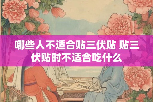 哪些人不适合贴三伏贴 贴三伏贴时不适合吃什么