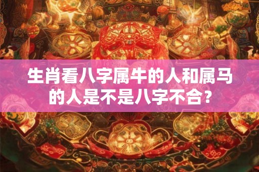 生肖看八字属牛的人和属马的人是不是八字不合？