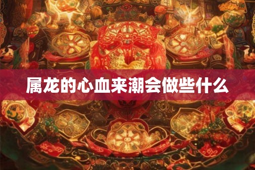 属龙的心血来潮会做些什么
