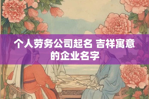 个人劳务公司起名 吉祥寓意的企业名字
