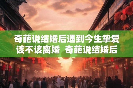 奇葩说结婚后遇到今生挚爱该不该离婚  奇葩说结婚后遇到挚爱