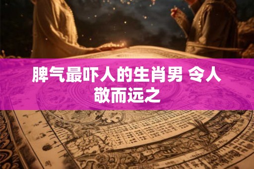 脾气最吓人的生肖男 令人敬而远之