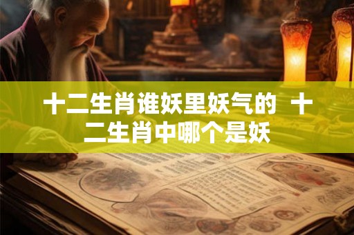 十二生肖谁妖里妖气的  十二生肖中哪个是妖